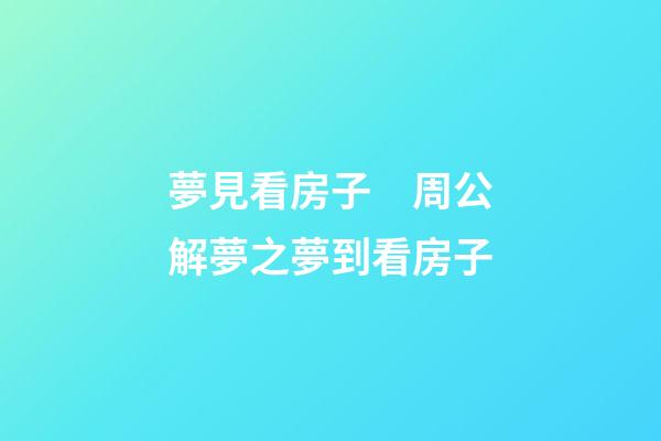 夢見看房子　周公解夢之夢到看房子